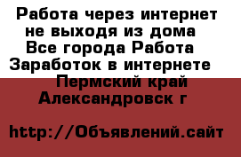 Работа через интернет не выходя из дома - Все города Работа » Заработок в интернете   . Пермский край,Александровск г.